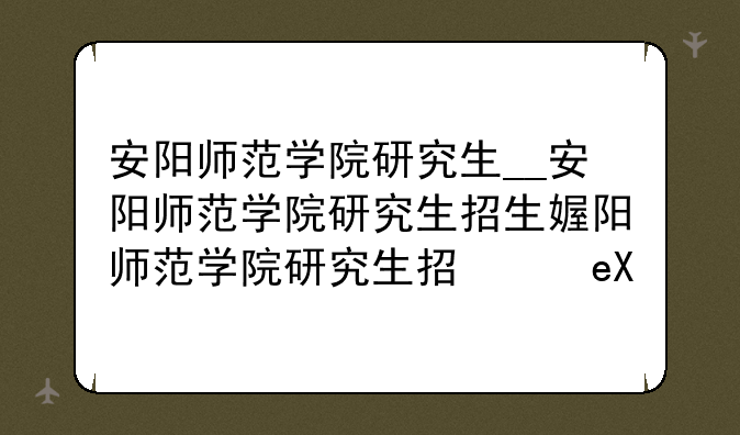 安阳师范学院研究生__安阳师范学院研究生招生简章