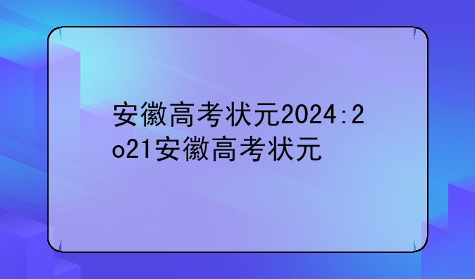 安徽高考状元2024:2o21安徽高考状元