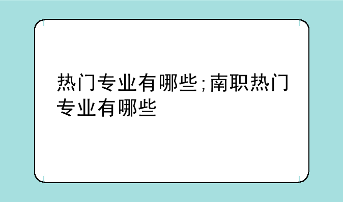 热门专业有哪些;南职热门专业有哪些