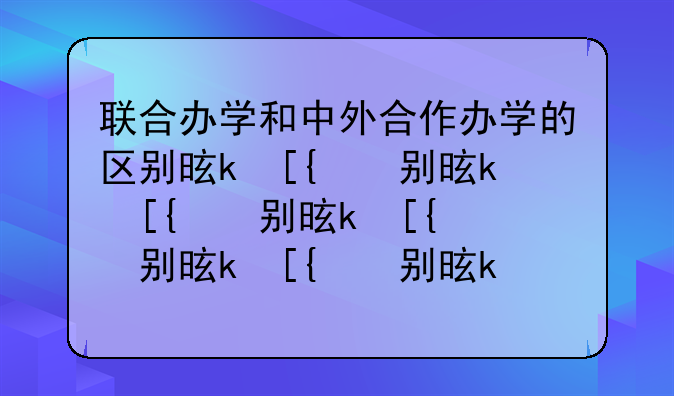 联合办学和中外合作办学的区别是什么？