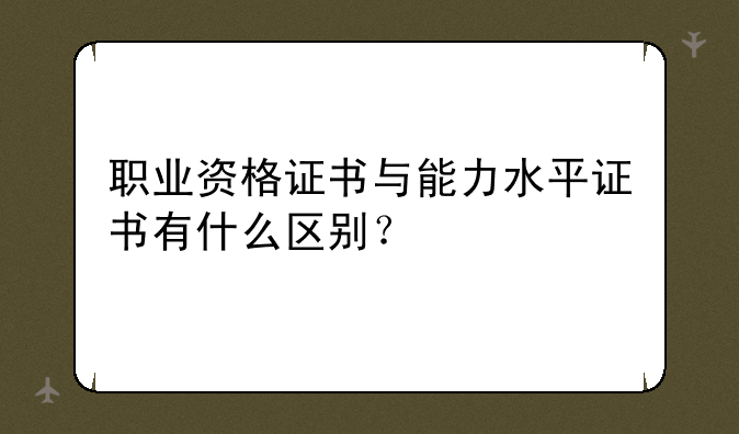 职业资格证书与能力水平证书有什么区别？