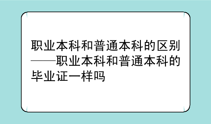 职业本科和普通本科的区别——职业本科和普通本科的毕业证一样吗