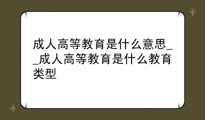 成人高等教育是什么意思__成人高等教育是什么教育类型
