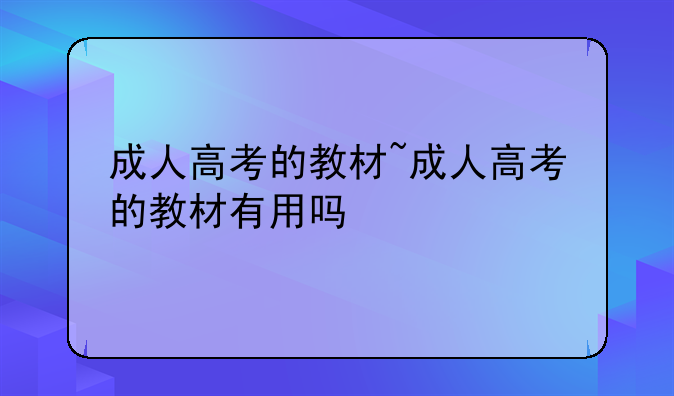 成人高考的教材~成人高考的教材有用吗