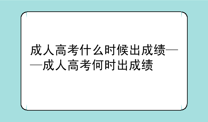 成人高考什么时候出成绩——成人高考何时出成绩