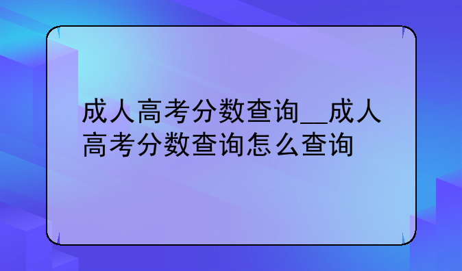 成人高考分数查询__成人高考分数查询怎么查询