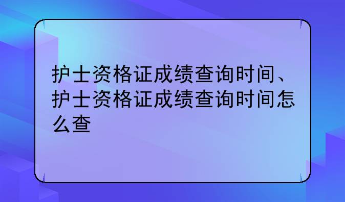 护士资格证成绩查询时间、护士资格证成绩查询时间怎么查