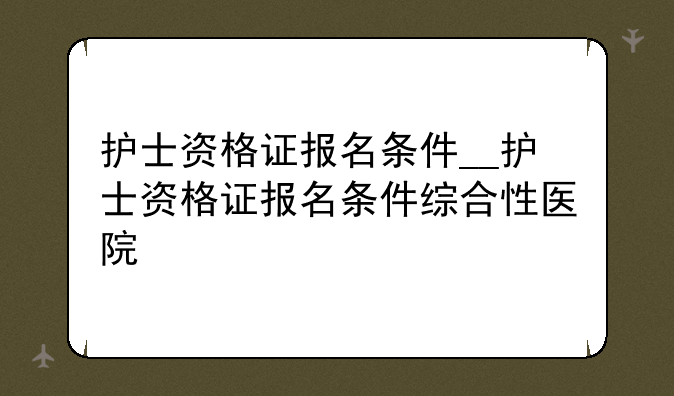 护士资格证报名条件__护士资格证报名条件综合性医院