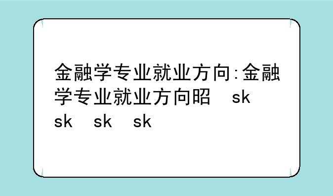 金融学专业就业方向:金融学专业就业方向是什么