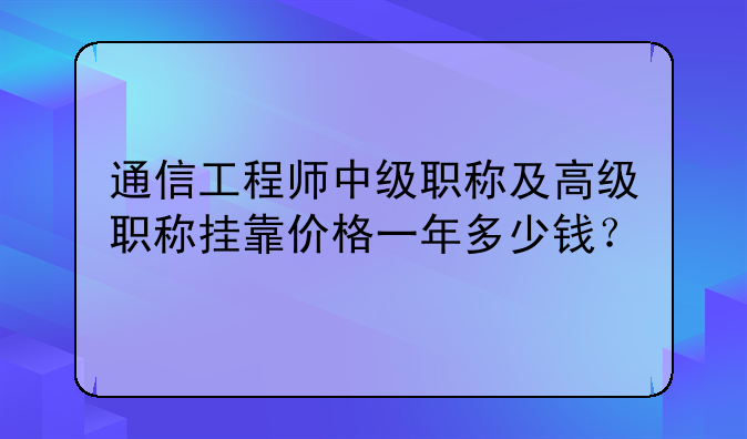 通信工程师中级职称及高级职称挂靠价格一年多少钱？