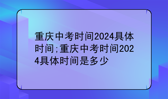 重庆中考时间2024具体时间;重庆中考时间2024具体时间是多少