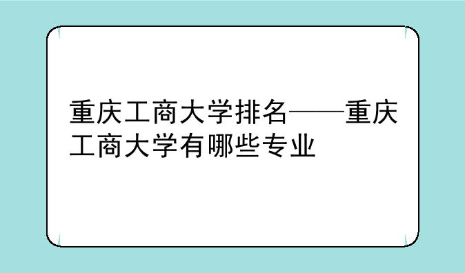 重庆工商大学排名——重庆工商大学有哪些专业