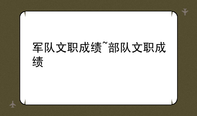 军队文职成绩~部队文职成绩