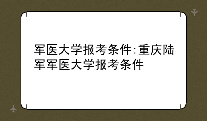 军医大学报考条件:重庆陆军军医大学报考条件