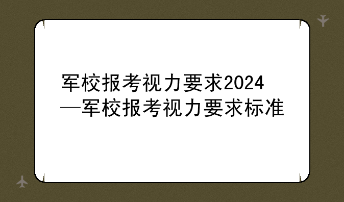 军校报考视力要求2024—军校报考视力要求标准