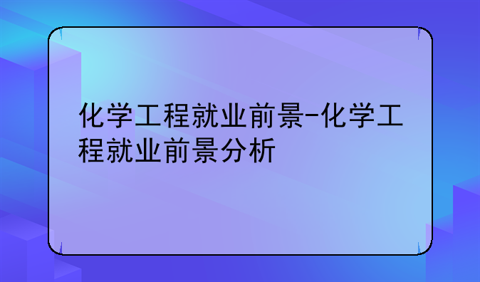 化学工程就业前景-化学工程就业前景分析