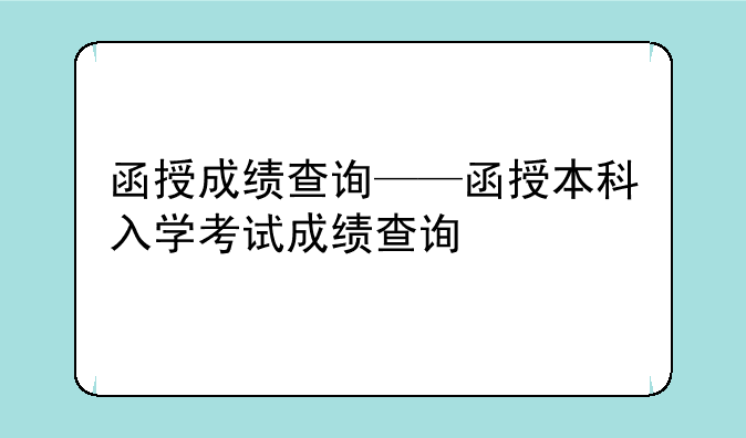 函授成绩查询——函授本科入学考试成绩查询