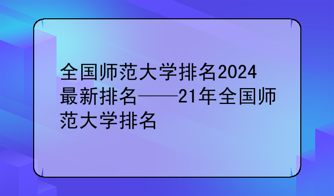 全国师范大学排名2024最新排名——21年全国师范大学排名