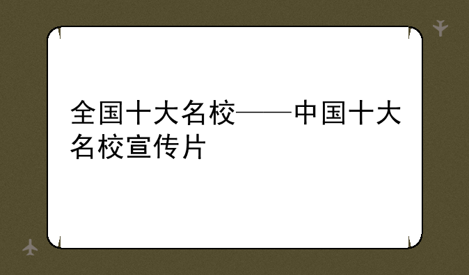 全国十大名校——中国十大名校宣传片