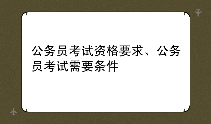 公务员考试资格要求、公务员考试需要条件