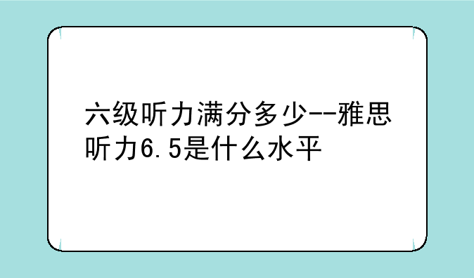 六级听力满分多少--雅思听力6.5是什么水平