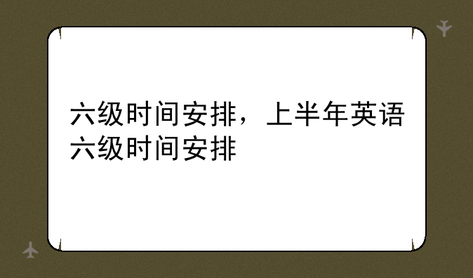 六级时间安排，上半年英语六级时间安排