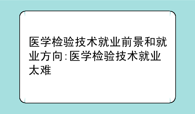 医学检验技术就业前景和就业方向:医学检验技术就业太难