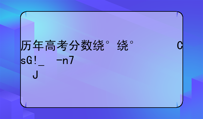 历年高考分数线查询-历年高考分数线查询表考研成绩