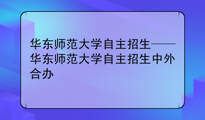 华东师范大学自主招生——华东师范大学自主招生中外合办