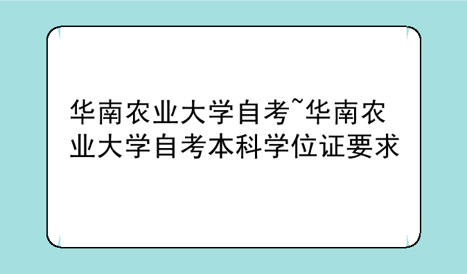 华南农业大学自考~华南农业大学自考本科学位证要求
