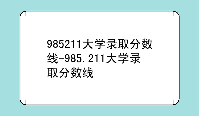 985211大学录取分数线-985.211大学录取分数线